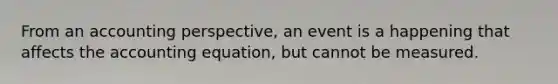 From an accounting perspective, an event is a happening that affects the accounting equation, but cannot be measured.