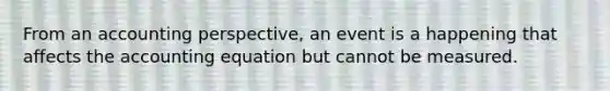 From an accounting perspective, an event is a happening that affects the accounting equation but cannot be measured.