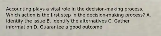 Accounting plays a vital role in the decision-making process. Which action is the first step in the decision-making process? A. Identify the issue B. identify the alternatives C. Gather information D. Guarantee a good outcome