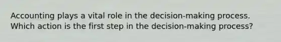 Accounting plays a vital role in the decision-making process. Which action is the first step in the decision-making process?