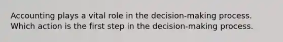 Accounting plays a vital role in the decision-making process. Which action is the first step in the decision-making process.