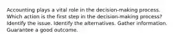 Accounting plays a vital role in the decision-making process. Which action is the first step in the decision-making process? Identify the issue. Identify the alternatives. Gather information. Guarantee a good outcome.