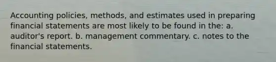 Accounting policies, methods, and estimates used in preparing financial statements are most likely to be found in the: a. auditor's report. b. management commentary. c. notes to the financial statements.