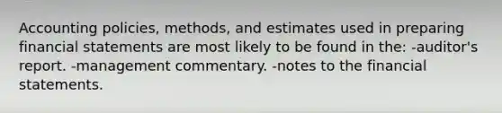 Accounting policies, methods, and estimates used in preparing financial statements are most likely to be found in the: -auditor's report. -management commentary. -notes to the financial statements.