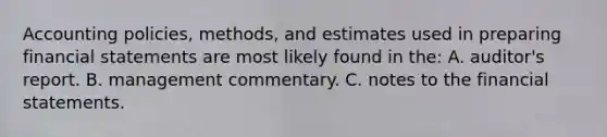 Accounting policies, methods, and estimates used in preparing financial statements are most likely found in the: A. auditor's report. B. management commentary. C. notes to the financial statements.