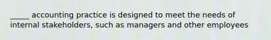 _____ accounting practice is designed to meet the needs of internal stakeholders, such as managers and other employees