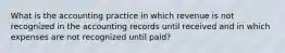 What is the accounting practice in which revenue is not recognized in the accounting records until received and in which expenses are not recognized until paid?