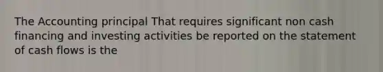 The Accounting principal That requires significant non cash financing and investing activities be reported on the statement of cash flows is the