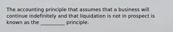 The accounting principle that assumes that a business will continue indefinitely and that liquidation is not in prospect is known as the __________ principle.