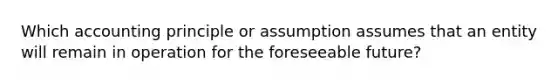 Which accounting principle or assumption assumes that an entity will remain in operation for the foreseeable future?