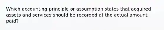 Which accounting principle or assumption states that acquired assets and services should be recorded at the actual amount paid?