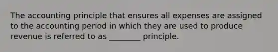 The accounting principle that ensures all expenses are assigned to the accounting period in which they are used to produce revenue is referred to as ________ principle.