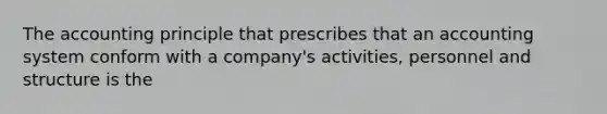 The accounting principle that prescribes that an accounting system conform with a company's activities, personnel and structure is the