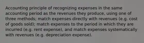 Accounting principle of recognizing expenses in the same accounting period as the revenues they produce, using one of three methods; match expenses directly with revenues (e.g. cost of goods sold); match expenses to the period in which they are incurred (e.g. rent expense), and match expenses systematically with revenues (e.g. depreciation expense).