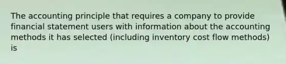 The accounting principle that requires a company to provide financial statement users with information about the accounting methods it has selected (including inventory cost flow methods) is