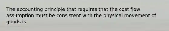 The accounting principle that requires that the cost flow assumption must be consistent with the physical movement of goods is