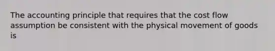 The accounting principle that requires that the cost flow assumption be consistent with the physical movement of goods is