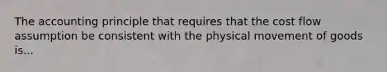 The accounting principle that requires that the cost flow assumption be consistent with the physical movement of goods is...