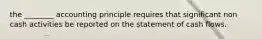 the ________ accounting principle requires that significant non cash activities be reported on the statement of cash flows.