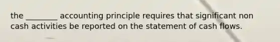 the ________ accounting principle requires that significant non cash activities be reported on the <a href='https://www.questionai.com/knowledge/kT4ruGJQjZ-statement-of-cash-flows' class='anchor-knowledge'>statement of cash flows</a>.