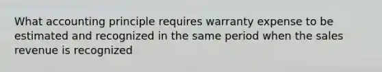 What accounting principle requires warranty expense to be estimated and recognized in the same period when the sales revenue is recognized