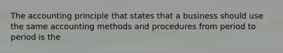 The accounting principle that states that a business should use the same accounting methods and procedures from period to period is the