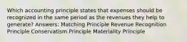 Which accounting principle states that expenses should be recognized in the same period as the revenues they help to generate? Answers: Matching Principle Revenue Recognition Principle Conservatism Principle Materiality Principle