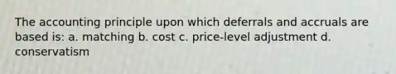 The accounting principle upon which deferrals and accruals are based is: a. matching b. cost c. price-level adjustment d. conservatism