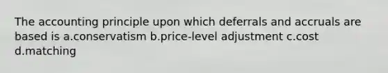 The accounting principle upon which deferrals and accruals are based is a.conservatism b.price-level adjustment c.cost d.matching