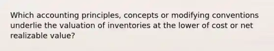 Which accounting principles, concepts or modifying conventions underlie the valuation of inventories at the lower of cost or net realizable value?