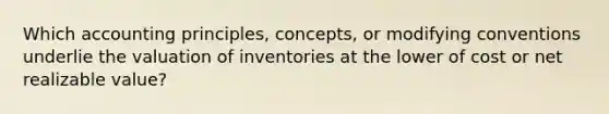 Which accounting principles, concepts, or modifying conventions underlie the valuation of inventories at the lower of cost or net realizable value?