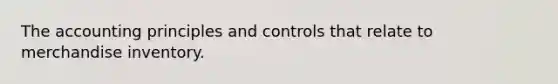 The accounting principles and controls that relate to merchandise inventory.