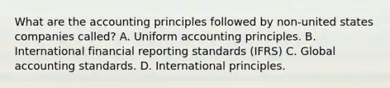 What are the accounting principles followed by non-united states companies called? A. Uniform accounting principles. B. International financial reporting standards (IFRS) C. Global accounting standards. D. International principles.