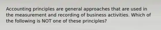 Accounting principles are general approaches that are used in the measurement and recording of business activities. Which of the following is NOT one of these principles?