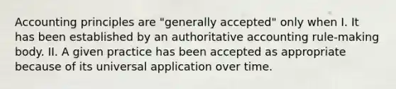 Accounting principles are "generally accepted" only when I. It has been established by an authoritative accounting rule-making body. II. A given practice has been accepted as appropriate because of its universal application over time.