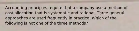 Accounting principles require that a company use a method of cost allocation that is systematic and rational. Three general approaches are used frequently in practice. Which of the following is not one of the three methods?