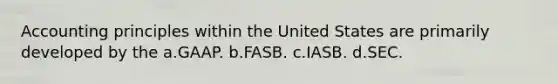 Accounting principles within the United States are primarily developed by the a.GAAP. b.FASB. c.IASB. d.SEC.