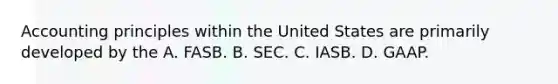 Accounting principles within the United States are primarily developed by the A. FASB. B. SEC. C. IASB. D. GAAP.