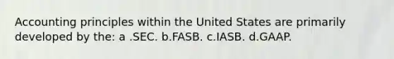 Accounting principles within the United States are primarily developed by the: a .SEC. b.FASB. c.IASB. d.GAAP.