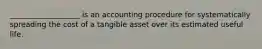 ___________________ is an accounting procedure for systematically spreading the cost of a tangible asset over its estimated useful life.