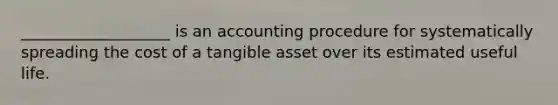 ___________________ is an accounting procedure for systematically spreading the cost of a tangible asset over its estimated useful life.