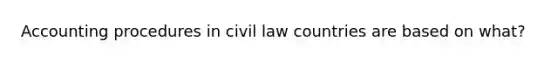 Accounting procedures in civil law countries are based on what?