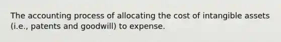 The accounting process of allocating the cost of intangible assets (i.e., patents and goodwill) to expense.