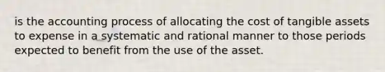 is the accounting process of allocating the cost of tangible assets to expense in a systematic and rational manner to those periods expected to benefit from the use of the asset.