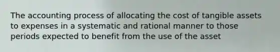 The accounting process of allocating the cost of tangible assets to expenses in a systematic and rational manner to those periods expected to benefit from the use of the asset