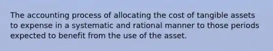 The accounting process of allocating the cost of tangible assets to expense in a systematic and rational manner to those periods expected to benefit from the use of the asset.