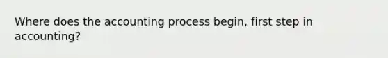 Where does the accounting process begin, first step in accounting?