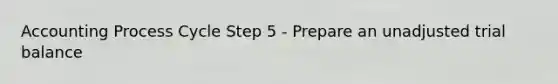 Accounting Process Cycle Step 5 - Prepare an unadjusted trial balance