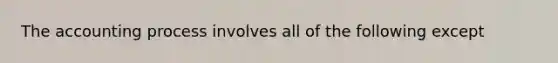 The accounting process involves all of the following except