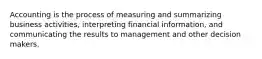 Accounting is the process of measuring and summarizing business activities, interpreting financial information, and communicating the results to management and other decision makers.